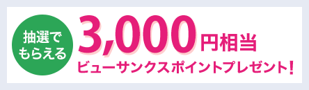 抽選でもらえる 3,000円相当のビューサンクスポイントプレゼント!