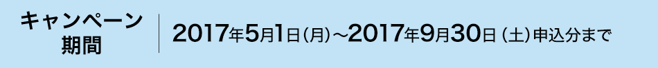 キャンペーン
期間:2017年5月1日(月)~2017年9月30日(土)申込分まで。