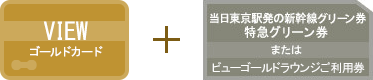 VIEW ゴールドカード + 当日東京駅発の「新幹線グリーン券・特急グリーン券」または「ラウンジご利用券」