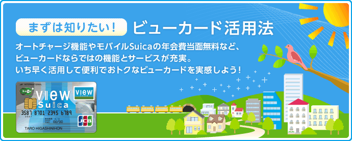 まずは知りたい!ビューカード活用法 オートチャージ機能やモバイルSuicaの年会費当面無料など、ビューカードならではの機能とサービスが充実。いち早く活用して便利でおトクなビューカードを実感しよう!