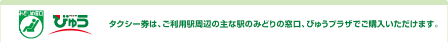 タクシー券は、ご利用駅周辺の主な駅のみどりの窓口、びゅうプラザでご購入いただけます。