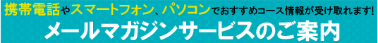 携帯電話やスマートフォン、パソコンでおすすめコース情報が受け取れます!メールマガジンサービスのご案内