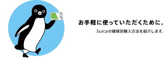 お手軽に使っていただくために。
Suicaの種類別購入方法を紹介します。