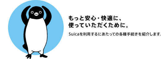 もっと安心・快適に使っていただくために。
Suicaを利用するにあたっての各種手続きを紹介します。
