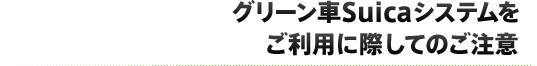 グリーン車Suicaシステムをご利用に際してのご注意
