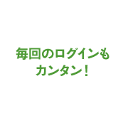 毎回のログインも簡単!