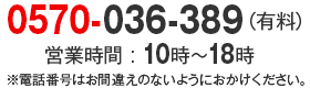 0570-036-389 営業時間 : 10時〜18時※電話番号はお間違えのないようにおかけください。