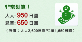 非常划算！大人：950日圓, 兒童：650日圓（原價：大人2,600日圓/兒童1,550日圓）