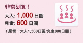 非常划算！大人：1,000日圓, 兒童：600日圓（原價：大人1,300日圓/兒童800日圓）