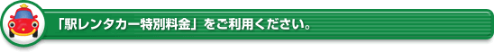 「駅レンタカー特別料金」をご利用ください。