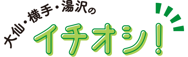 大仙・横手・湯沢のイチオシ！