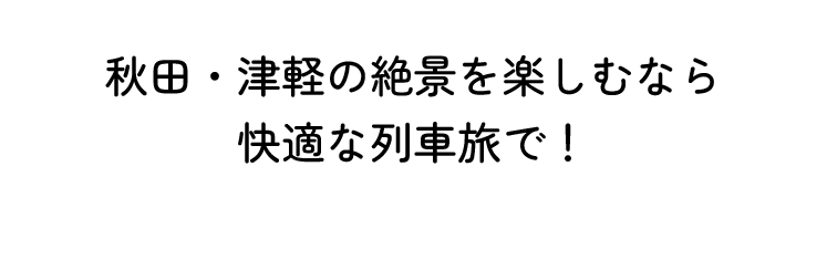 秋田・津軽の絶景を楽しむなら快適な列車旅で！