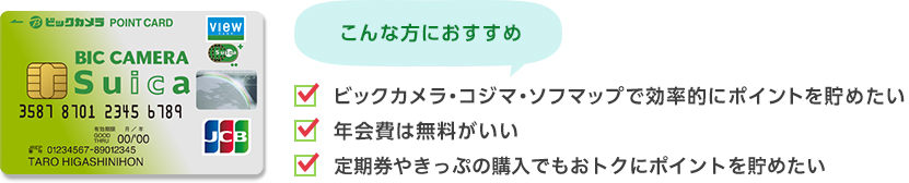 こんな方におすすめ　ビックカメラ・コジマ・ソフマップで効率的にポイントを貯めたい／年会費は無料がいい／定期券やきっぷの購入でもおトクにポイントを貯めたい