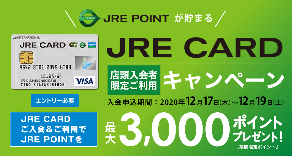 JRE POINTが貯まる　JRE CARD店頭入会者限定ご利用キャンペーン　入会申込期間：2020年12月17日（木）～12月19日（土） JRE CARDご入会＆ご利用でJRE POINTを最大3,000ポイントプレゼント！［期間限定ポイント］