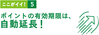 ここがイイ！5 ポイントの有効期限は自動延長！