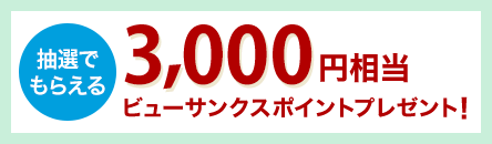 抽選でもらえる 3,000円相当のビューサンクスポイントプレゼント!