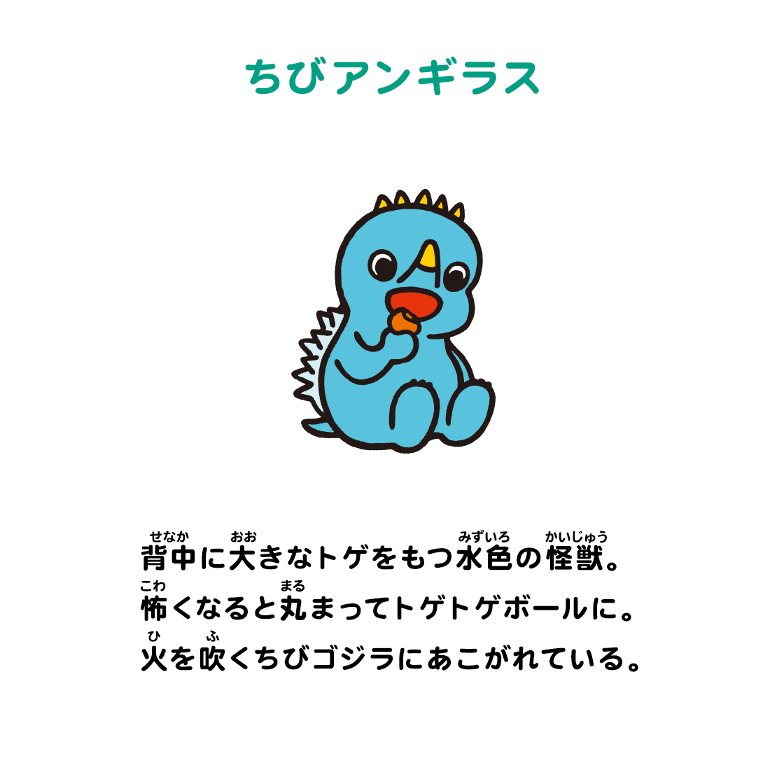 ちびアンギラス 背中に大きなトゲをもつ水色の怪獣。怖くなると丸まってトゲトゲボールに。火を吹くちびゴジラにあこがれている。