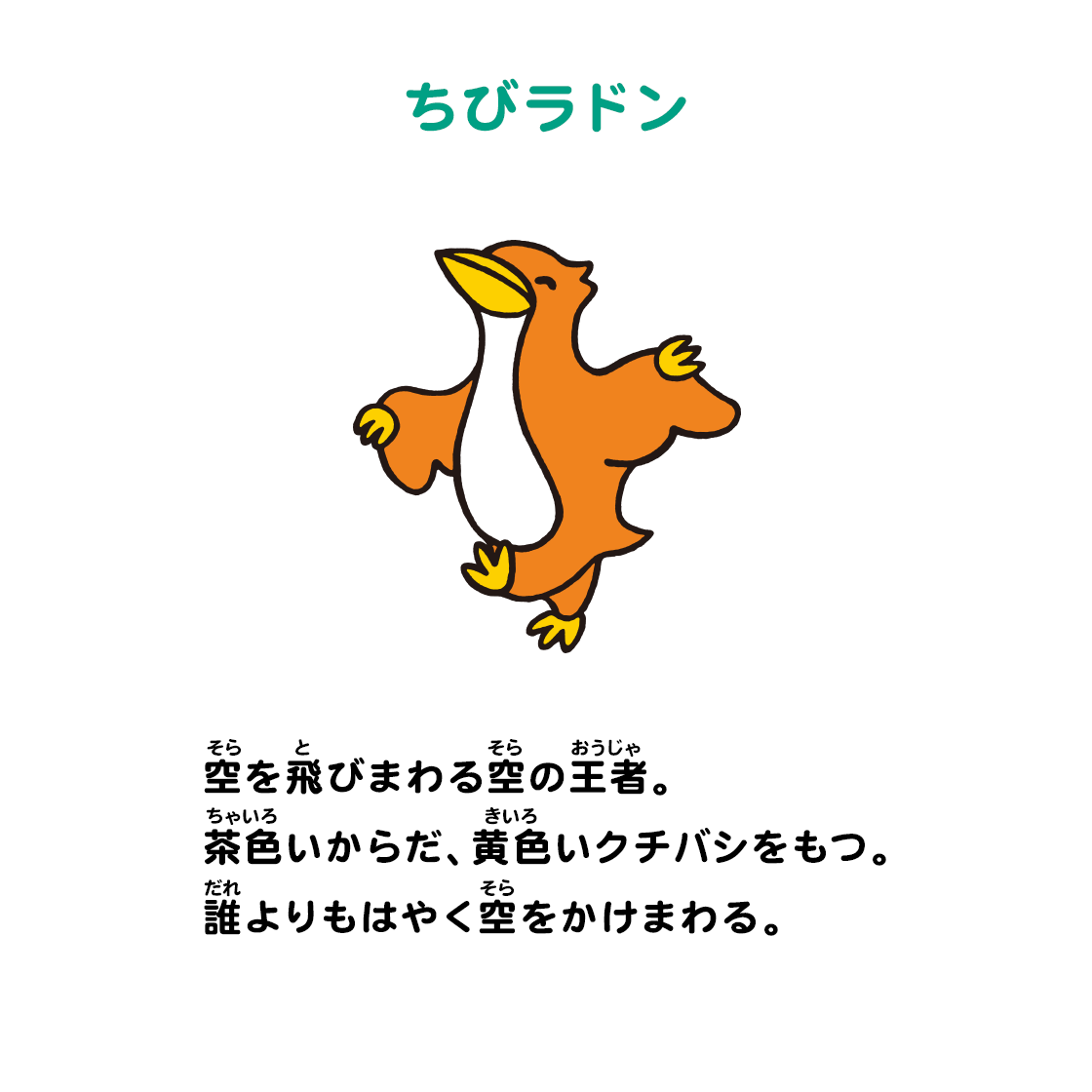 ちびラドン 空を飛びまわる空の王者。茶色いからだ、黄色いクチバシをもつ。誰よりもはやく空をかけまわる。