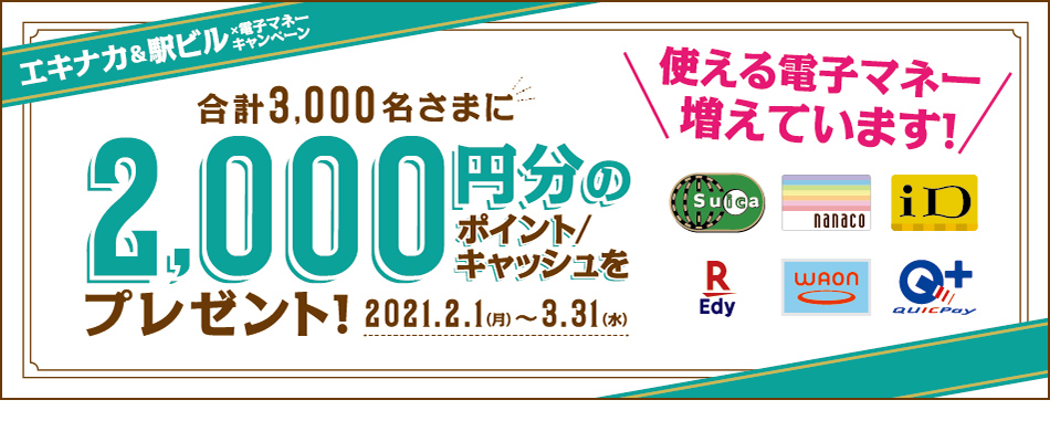 エキナカ＆駅ビル×電子マネーキャンペーン　合計3,000名さまに2,000円分のポイント／キャッシュをプレゼント！ 2021年2月1日（月）～3月31日（水）