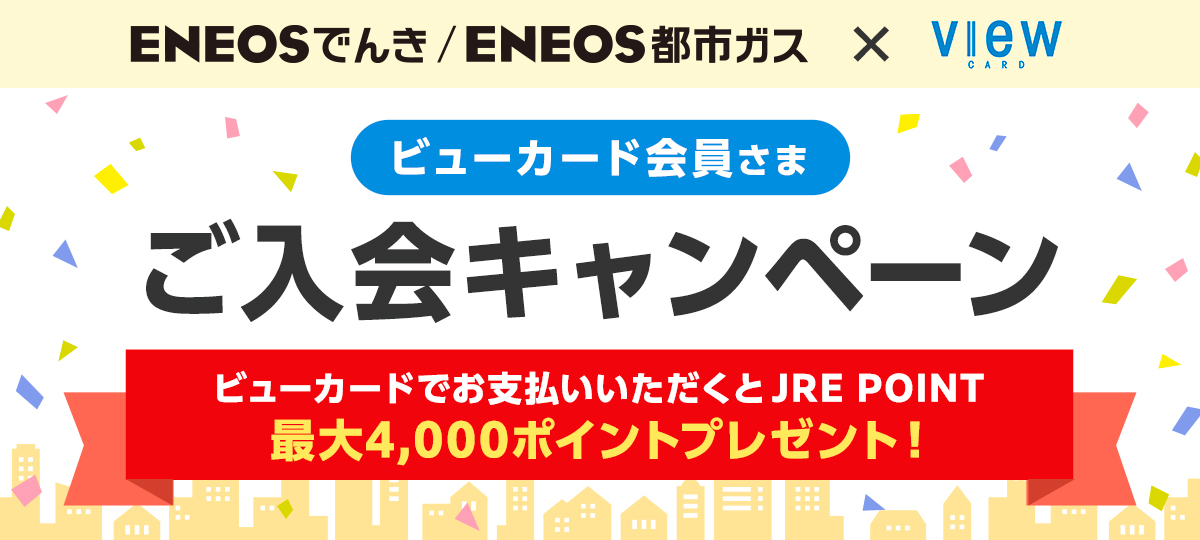 ＥＮＥＯＳでんき/ＥＮＥＯＳ都市ガス×ビューカード　ビューカード会員さま　ご入会キャンペーン　ビューカードでお支払いいただくとJRE POINT最大4,000ポイントプレゼント