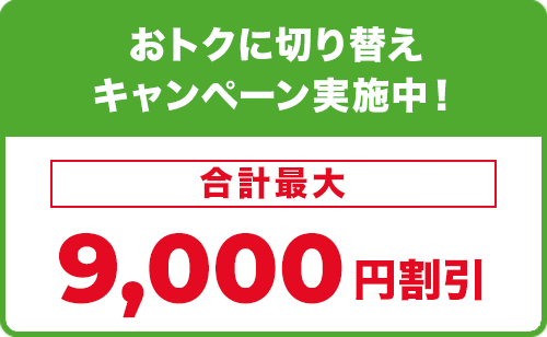 おトクに切り替えキャンペーン実施中！合計最大9,000円割引