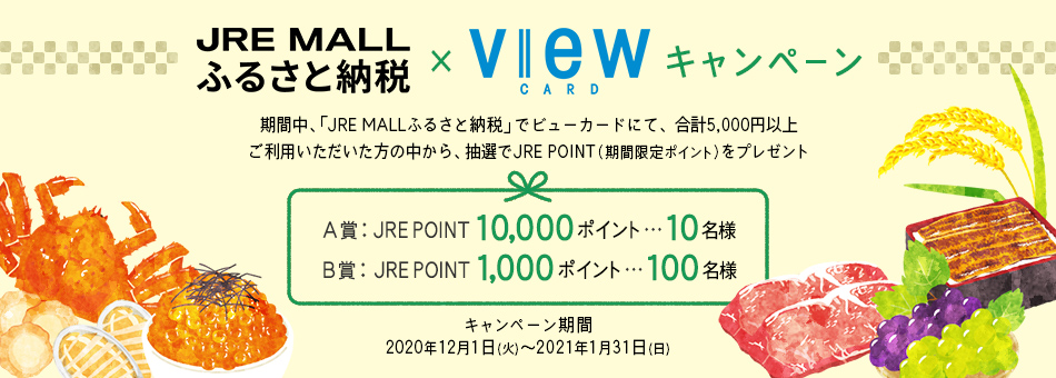 JRE MALLふるさと納税×ビューカードキャンペーン　期間中、「JRE MALLふるさと納税」でビューカードにて、合計5,000円以上ご利用いただいた方の中から、抽選でJRE POINT（期間限定ポイント）をプレゼント。キャンペーン期間︓2020年12月1日（火）～ 2021年1月31日（日）