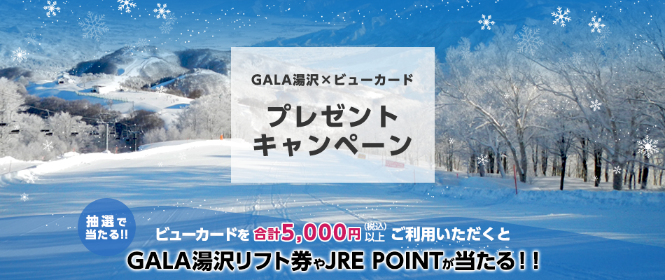 GALA湯沢×ビューカード プレゼントキャンペーン ビューカードを合計5,000円（税込）以上ご利用いただくとGALA湯沢リフト券やJRE POINTが抽選で当たる！！ 要エントリー