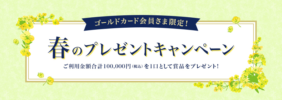 ゴールドカード会員さま限定！春のプレゼントキャンペーン　ご利用金額合計100,000円（税込）を1口として賞品をプレゼント！