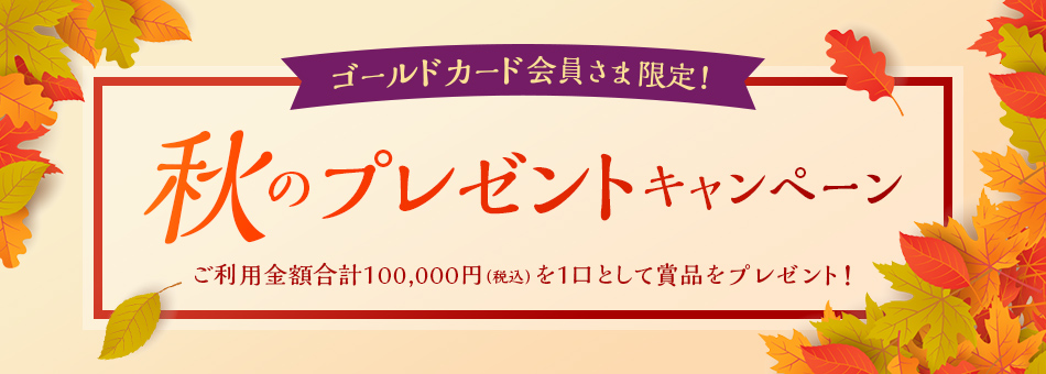 ゴールドカード会員さま限定！秋のプレゼントキャンペーン　ご利用金額合計100,000円（税込）を1口として賞品をプレゼント！