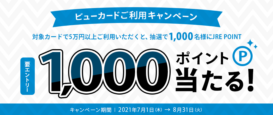 ビューカードご利用キャンペーン 対象カードで5万円以上ご利用いただくと抽選で1,000名様に JRE POINT 10,000ポイント当たる！ キャンペーン期間：2021年7月1日（木）～8月31日（火）