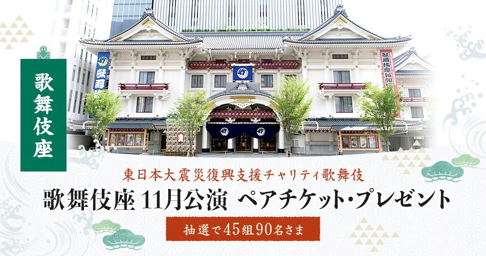 歌舞伎座 「東日本大震災復興支援チャリティ歌舞伎」 歌舞伎座 11月公演 ペアチケット・プレゼント 抽選で45組90名さま