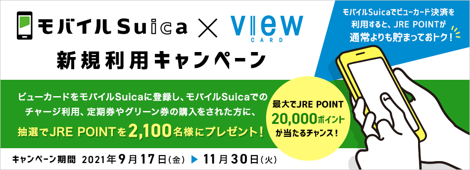 モバイルSuica×VIEW CARD　新規利用キャンペーン ビューカードをモバイルSuicaに登録し、モバイルSuicaでのチャージ利用、定期券やグリーン券の購入をされた方に、抽選でJRE POINTを2,100名様にプレゼント！ 【キャンペーン期間】2021年9月17日（金）～11月30日（火）
