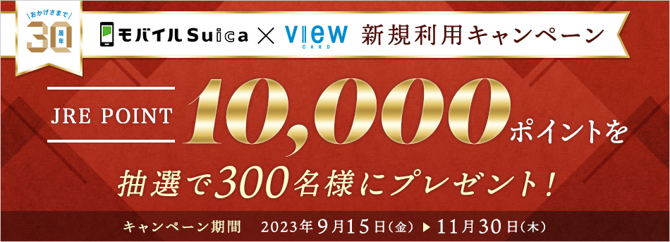 【ビューカード30周年記念】モバイルSuica×ビューカード　新規利用キャンペーン JRE POINT 10,000ポイントを抽選で300名様にプレゼント！【キャンペーン期間】2023年9月15日（金）～11月30日（木）