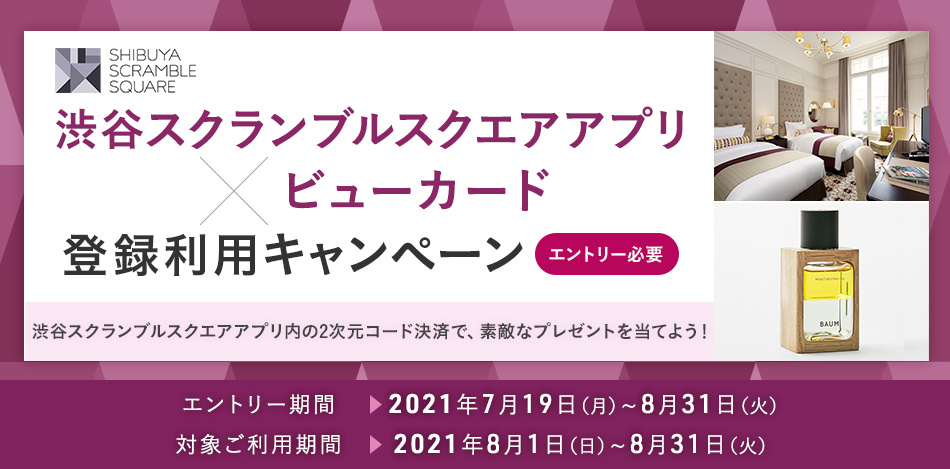 渋谷スクランブルスクエアアプリ×ビューカード 登録利用キャンペーン エントリー必要 渋谷スクランブルスクエアアプリ内の2次元コード決済で、素敵なプレゼントを当てよう！ エントリー期間：2021年7月19日（月）～8月31日（火） 対象ご利用期間：2021年8月1日（日）～8月31日（火）