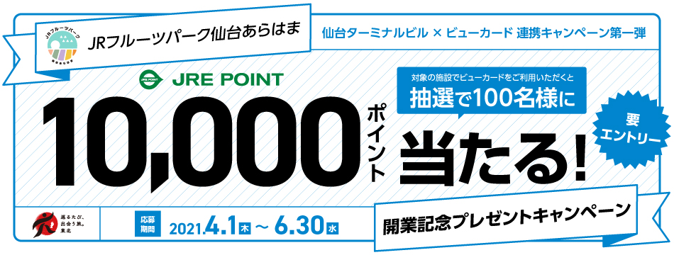 仙台ターミナルビル×ビューカード JRフルーツパーク仙台あらはま開業記念プレゼントキャンペーン 対象の施設でビューカードをご利用いただくと抽選で100名様にJRE POINT 10,000ポイント当たる！ 応募期間 2021年4月1日（木）～6月30日（水）