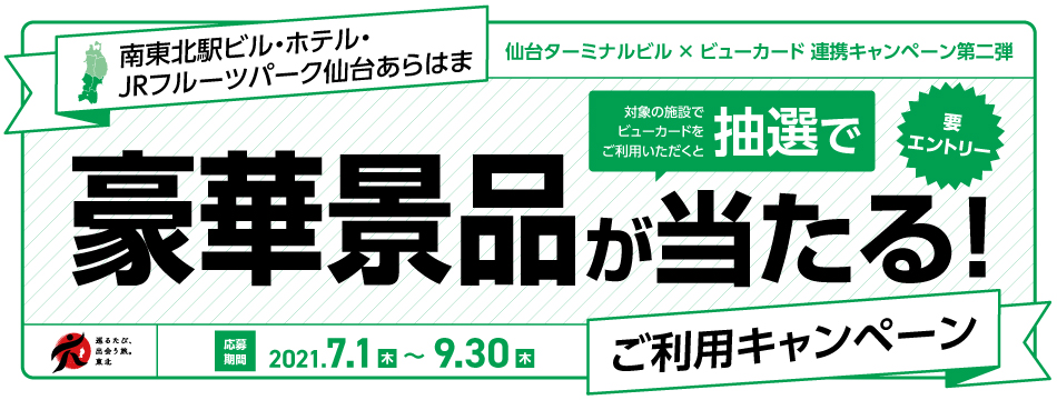 仙台ターミナルビル×ビューカード 南東北駅ビル・ホテル・JRフルーツパーク仙台あらはまご利用キャンペーン 対象の施設でビューカードをご利用いただくと抽選で豪華景品が当たる！ 応募期間2021年7月1日（木）～9月30日（木）