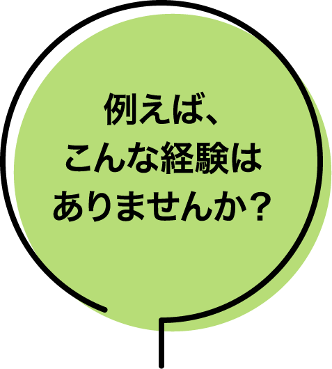 例えば、こんな経験はありませんか？