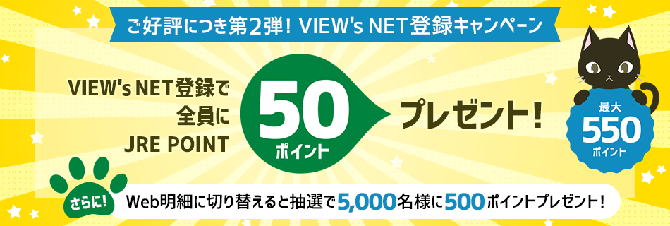 ご好評につき第2弾！VIEW's NET登録キャンペーン　最大550ポイント　VIEW's NET登録で全員にJRE POINT 50ポイントプレゼント！　さらに！Web明細に切り替えると抽選で5,000名様に500ポイントプレゼント！