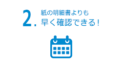 2.紙の明細書よりも早く確認できる！