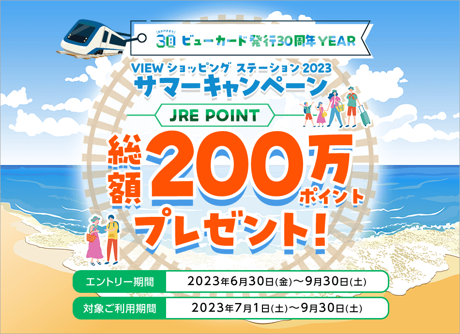 ＜ビューカード発行30周年YEAR＞VIEW ショッピング ステーション 2023 サマーキャンペーン JRE POINT 総額200万ポイントプレゼント！【エントリー期間】2023年6月30日（金）～9月30日（土）【対象ご利用期間】2023年7月1日（土）～9月30日（土） 