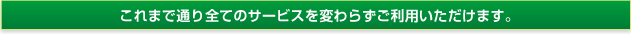 これまで通り全てのサービスを変わらずご利用いただけます。