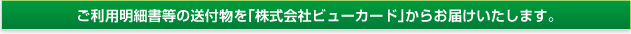 ご利用明細書等の送付物を「株式会社ビューカード」からお届けいたします。