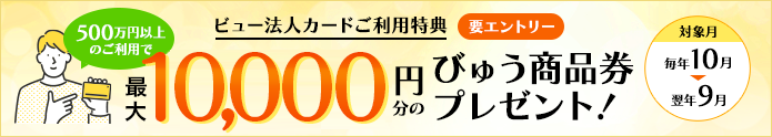 ビュー法人カードご利用特典 500万円以上のご利用で5,000円分のびゅう商品券プレゼント！