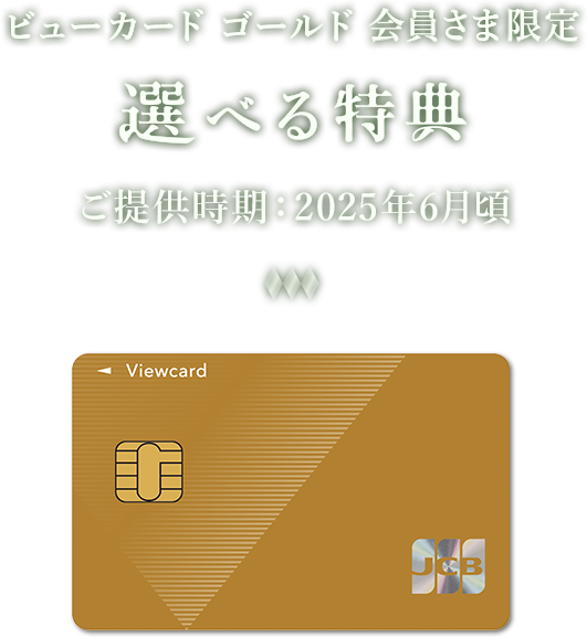 ビューゴールドプラスカード会員さま限定　選べる特典　ご提供時期：2025年6月頃