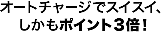 オートチャージでスイスイ、しかもポイント3倍！