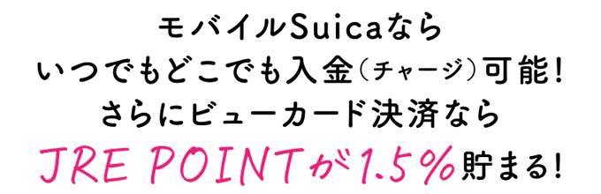 モバイルSuicaならいつでもどこでも入金(チャージ)可能!さらにビューカード決済ならJRE POINTが1.5%貯まる!