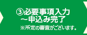 ③必要事項入力～申込み完了※所定の審査がございます。