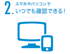 2.スマホやパソコンでいつでも確認できる！