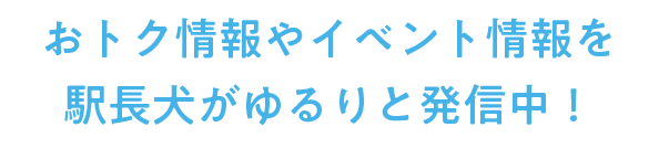 おトク情報やイベント情報を駅長犬がゆるりと発信中！