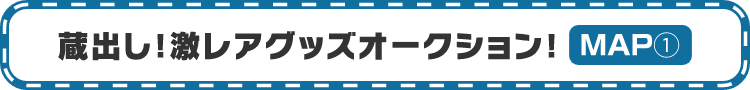 蔵出し！激レアグッズオークション！　MAP①